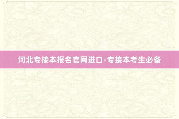 河北专接本报名官网进口-专接本考生必备