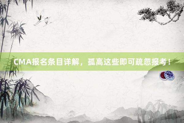 CMA报名条目详解，孤高这些即可疏忽报考！