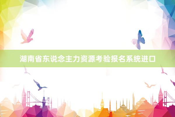 湖南省东说念主力资源考验报名系统进口