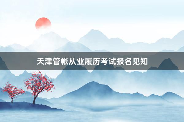 天津管帐从业履历考试报名见知