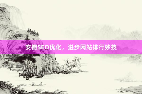 安徽SEO优化，进步网站排行妙技
