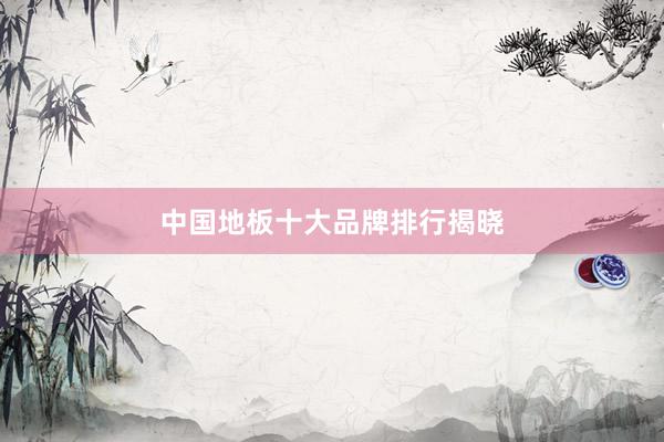 中国地板十大品牌排行揭晓