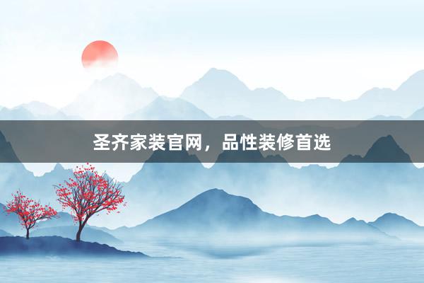圣齐家装官网，品性装修首选