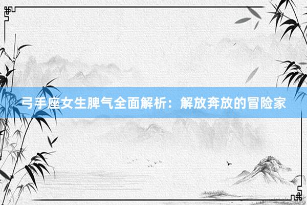 弓手座女生脾气全面解析：解放奔放的冒险家
