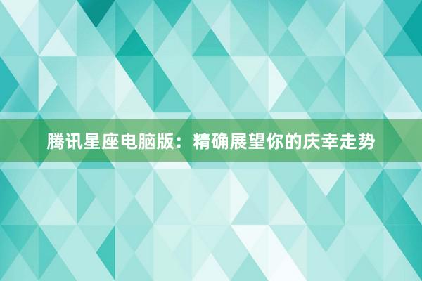 腾讯星座电脑版：精确展望你的庆幸走势