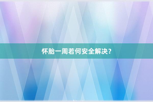 怀胎一周若何安全解决？