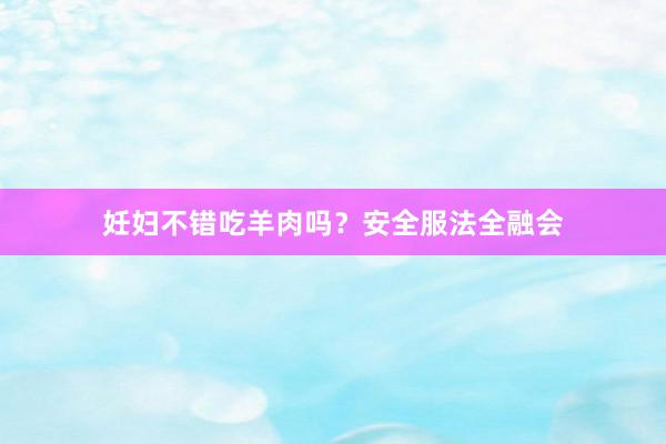 妊妇不错吃羊肉吗？安全服法全融会