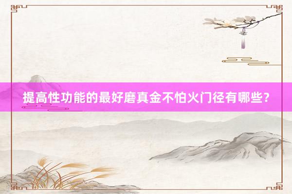 提高性功能的最好磨真金不怕火门径有哪些？