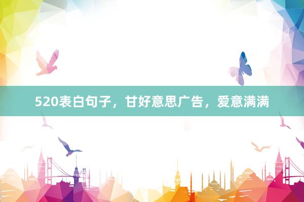 520表白句子，甘好意思广告，爱意满满