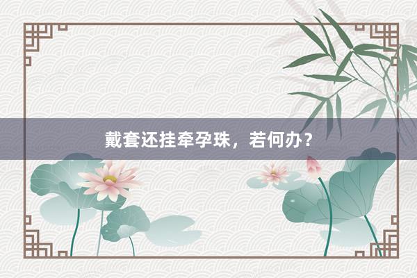 戴套还挂牵孕珠，若何办？