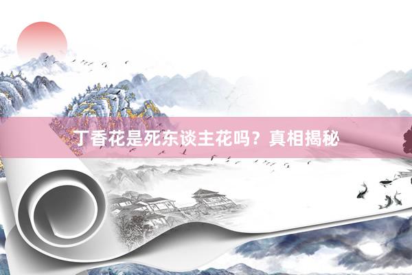 丁香花是死东谈主花吗？真相揭秘