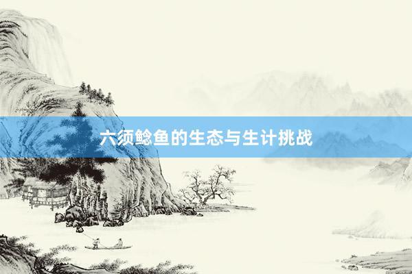 六须鲶鱼的生态与生计挑战