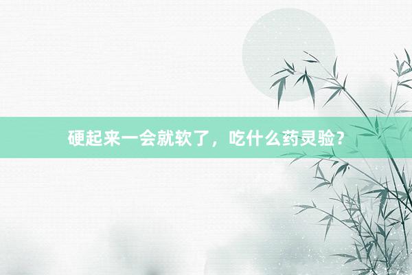硬起来一会就软了，吃什么药灵验？